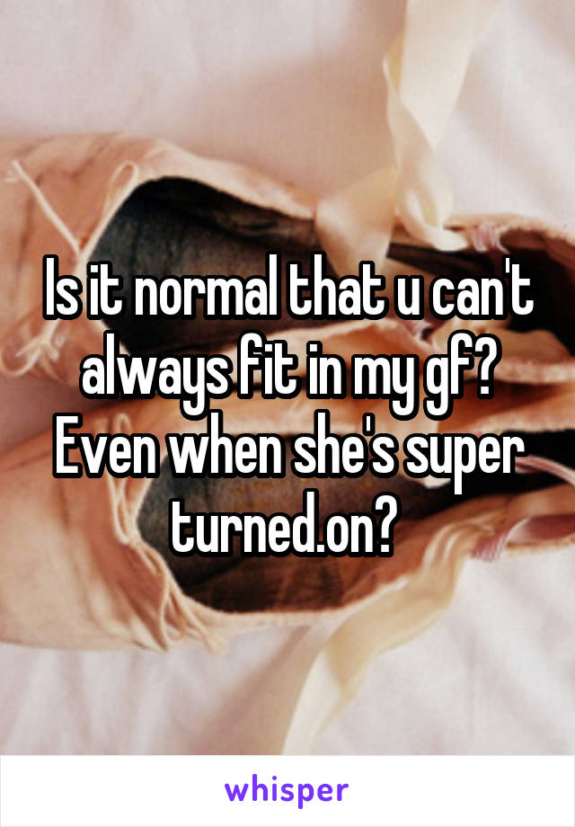 Is it normal that u can't always fit in my gf? Even when she's super turned.on? 