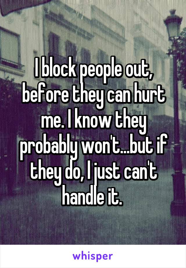 I block people out, before they can hurt me. I know they probably won't...but if they do, I just can't handle it. 