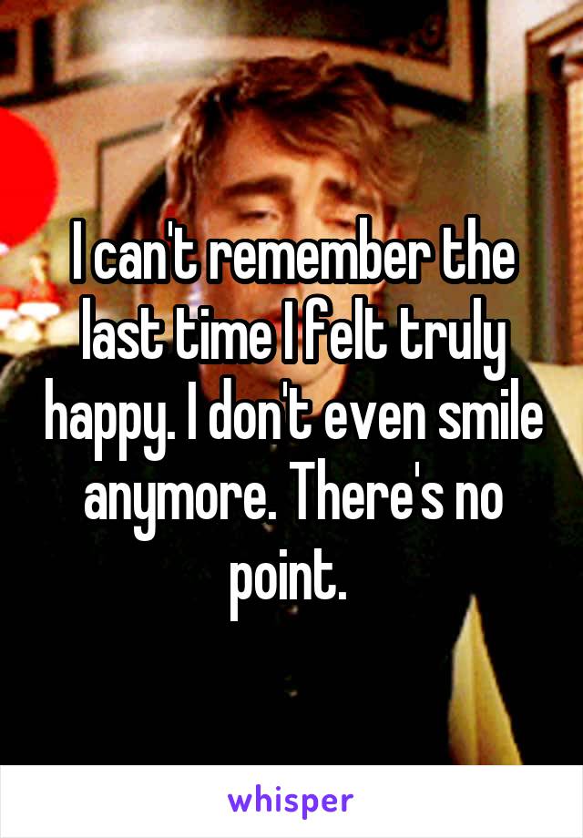 I can't remember the last time I felt truly happy. I don't even smile anymore. There's no point. 