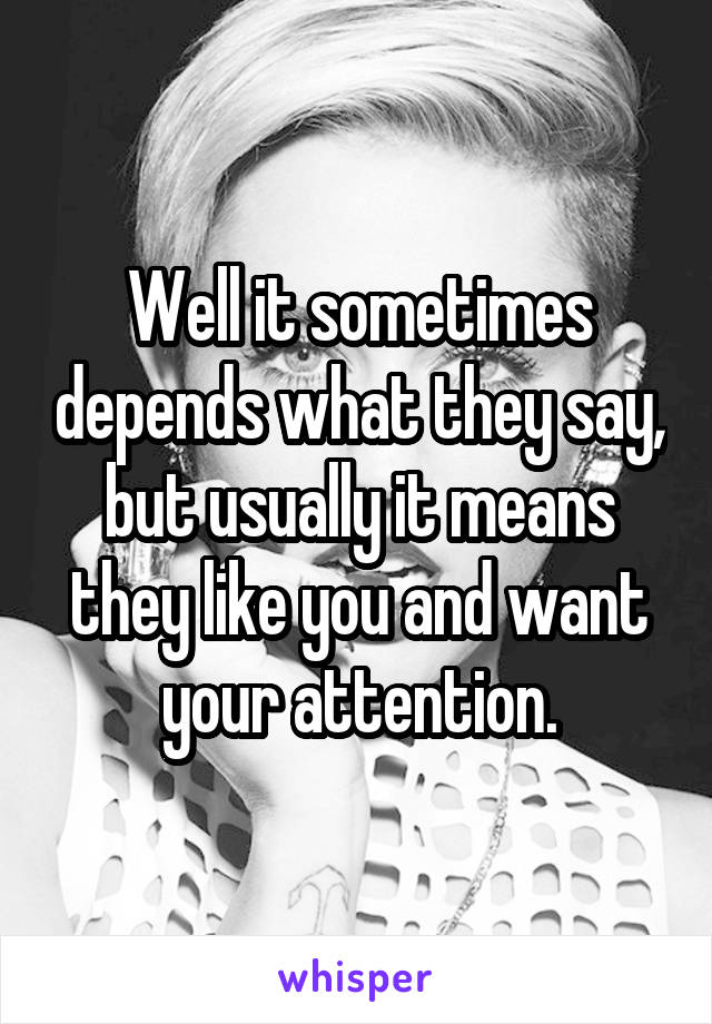 Well it sometimes depends what they say, but usually it means they like you and want your attention.