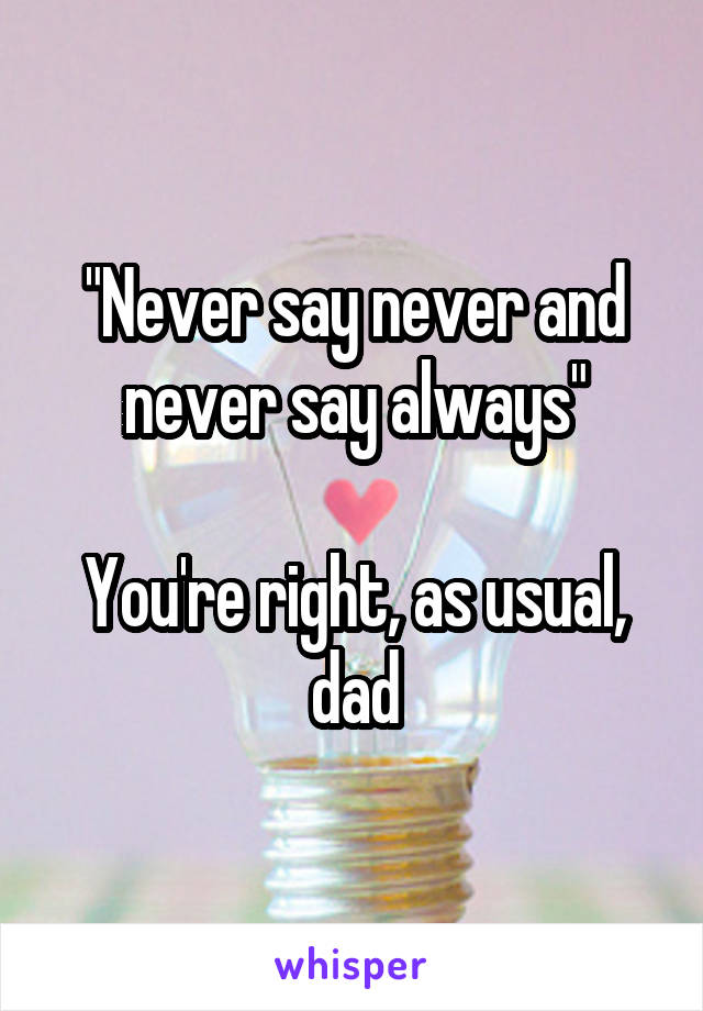 "Never say never and never say always"

You're right, as usual, dad