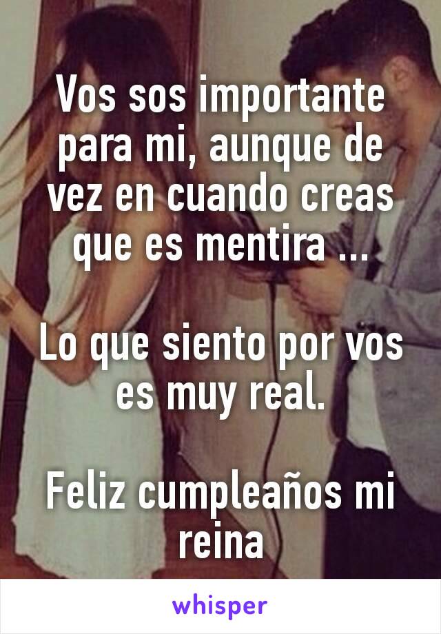 Vos sos importante para mi, aunque de vez en cuando creas que es mentira ...

Lo que siento por vos es muy real.

Feliz cumpleaños mi reina