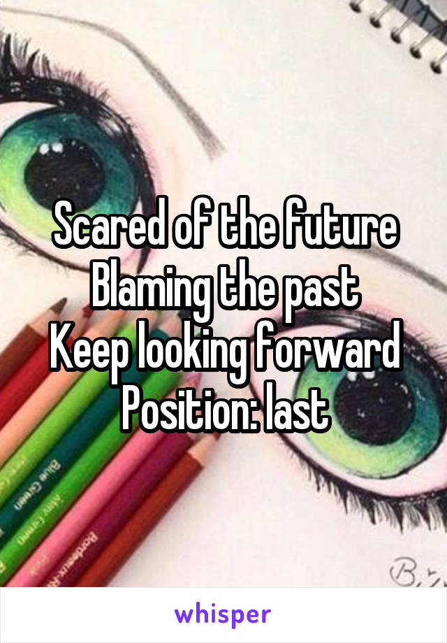 Scared of the future
Blaming the past
Keep looking forward
Position: last