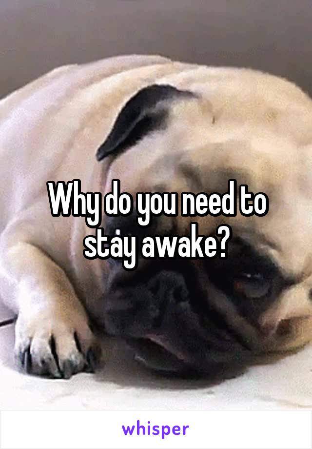 Why do you need to stay awake?