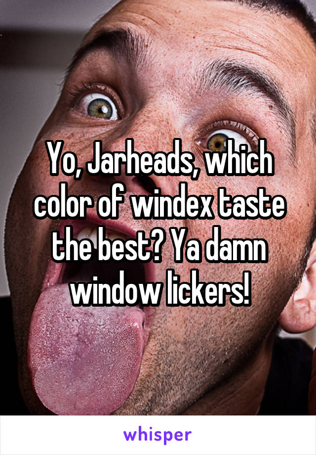 Yo, Jarheads, which color of windex taste the best? Ya damn window lickers!