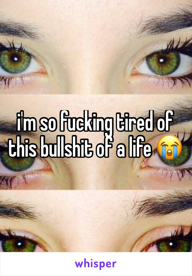 i'm so fucking tired of this bullshit of a life 😭