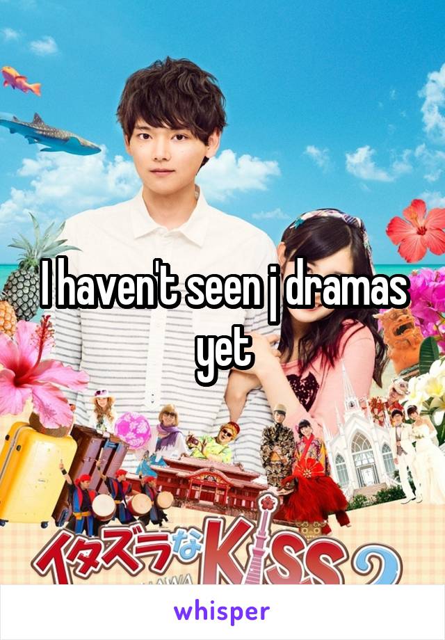 I haven't seen j dramas yet