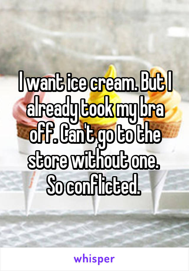 I want ice cream. But I already took my bra off. Can't go to the store without one. 
So conflicted. 