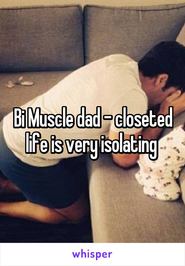 Bi Muscle dad - closeted life is very isolating 