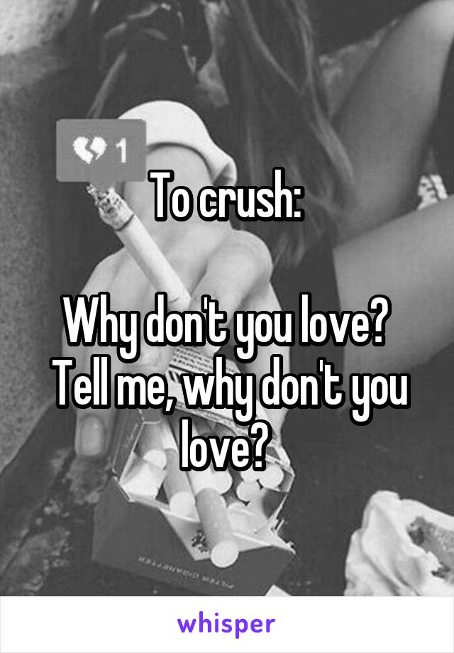 To crush: 

Why don't you love? 
Tell me, why don't you love? 