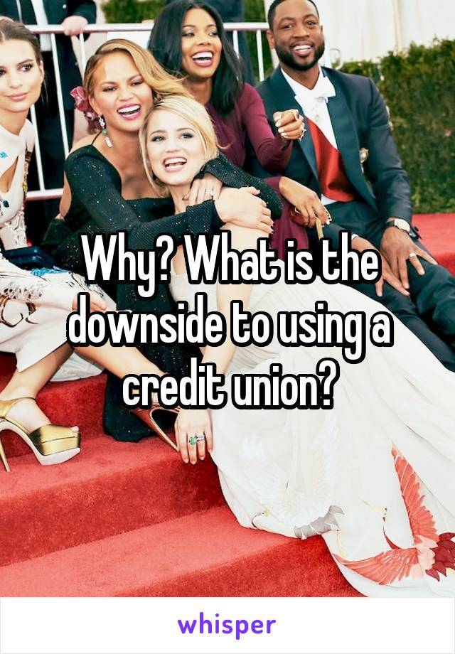 Why? What is the downside to using a credit union?