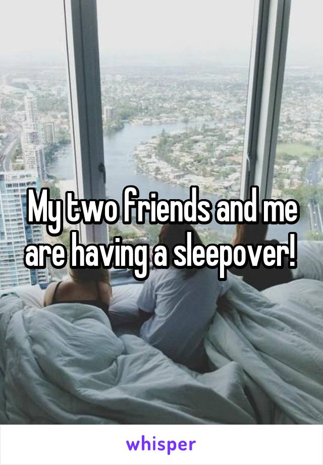 My two friends and me are having a sleepover! 