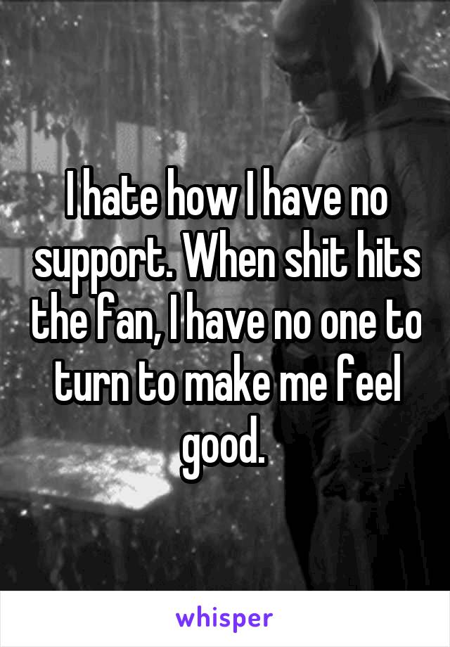 I hate how I have no support. When shit hits the fan, I have no one to turn to make me feel good. 