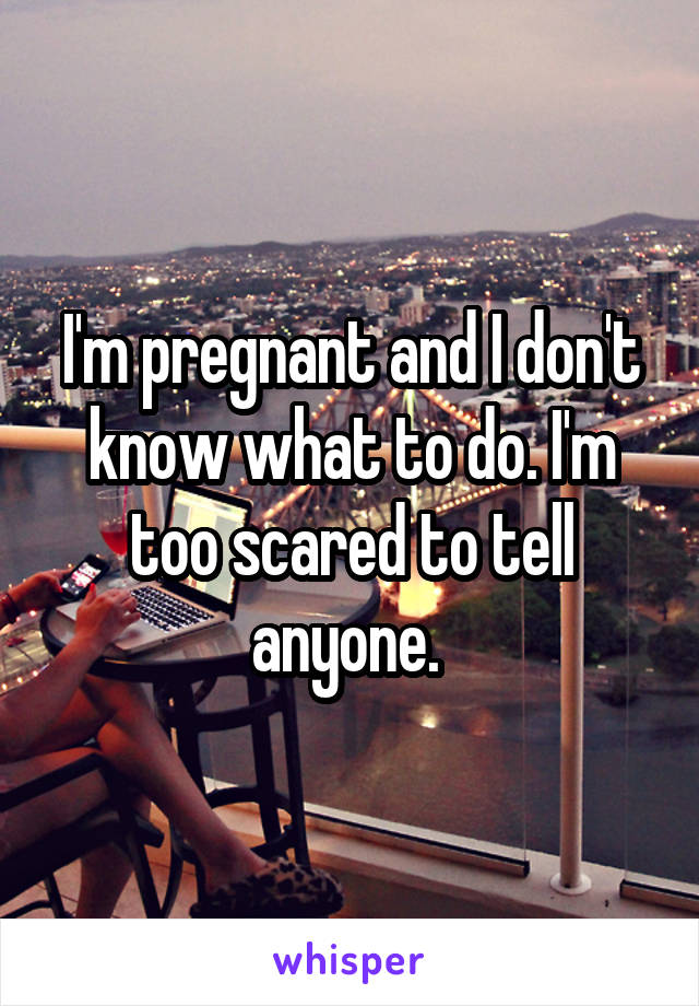 I'm pregnant and I don't know what to do. I'm too scared to tell anyone. 