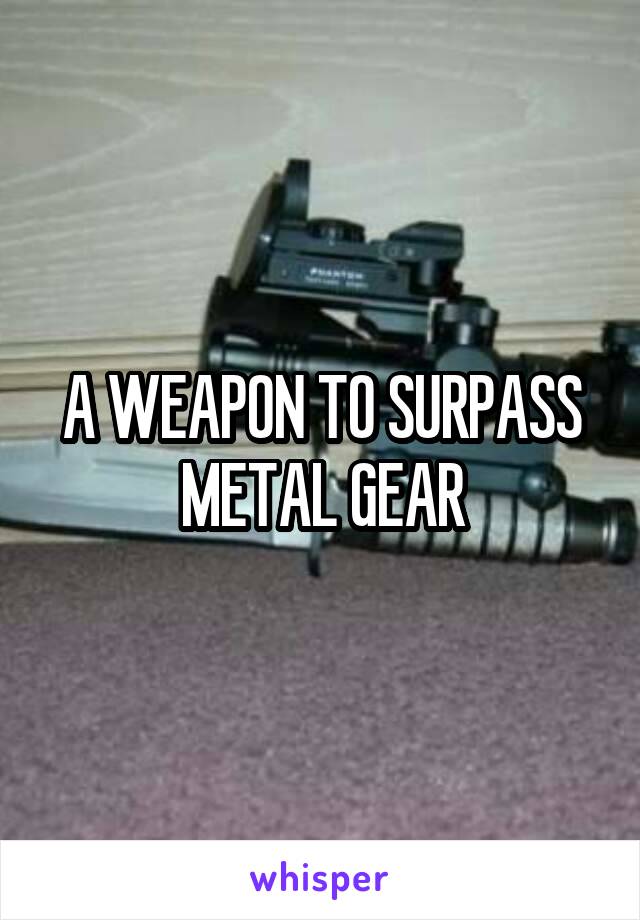 A WEAPON TO SURPASS METAL GEAR