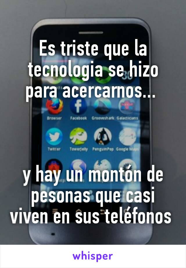 Es triste que la tecnologia se hizo para acercarnos... 



y hay un montón de pesonas que casi viven en sus teléfonos 