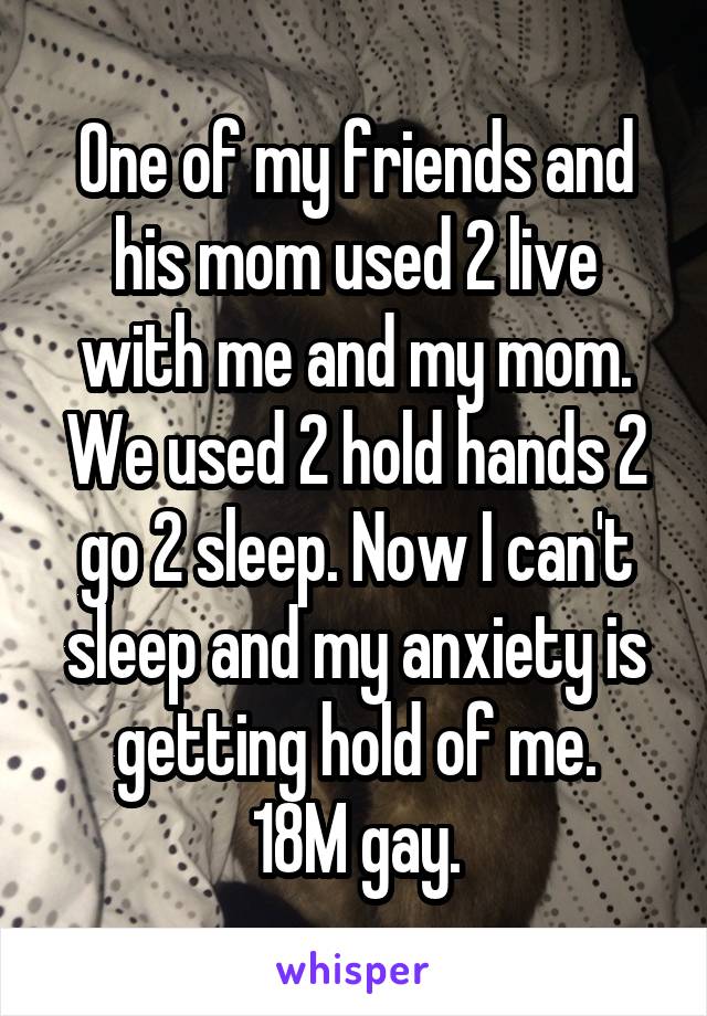 One of my friends and his mom used 2 live with me and my mom. We used 2 hold hands 2 go 2 sleep. Now I can't sleep and my anxiety is getting hold of me.
18M gay.