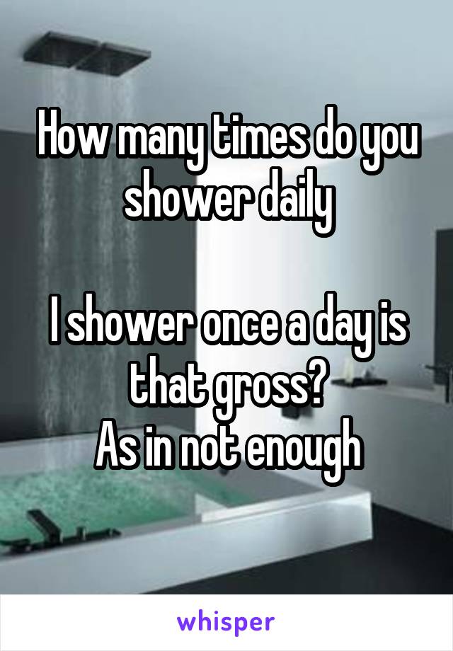 How many times do you shower daily

I shower once a day is that gross?
As in not enough
