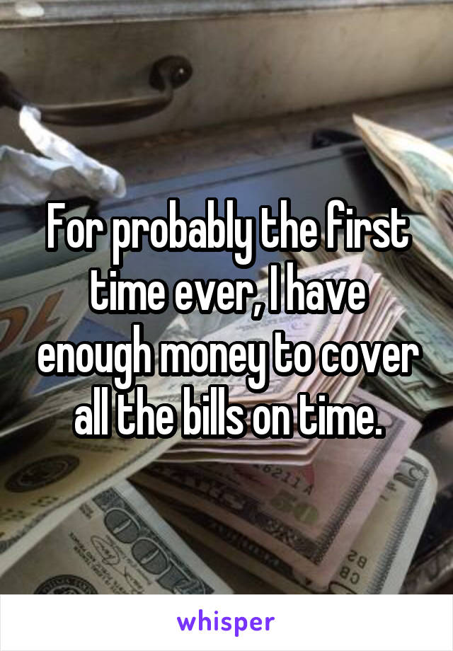 For probably the first time ever, I have enough money to cover all the bills on time.