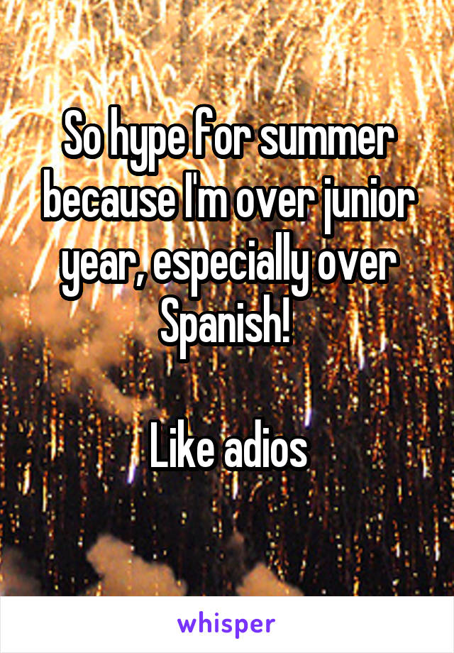 So hype for summer because I'm over junior year, especially over Spanish! 

Like adios
