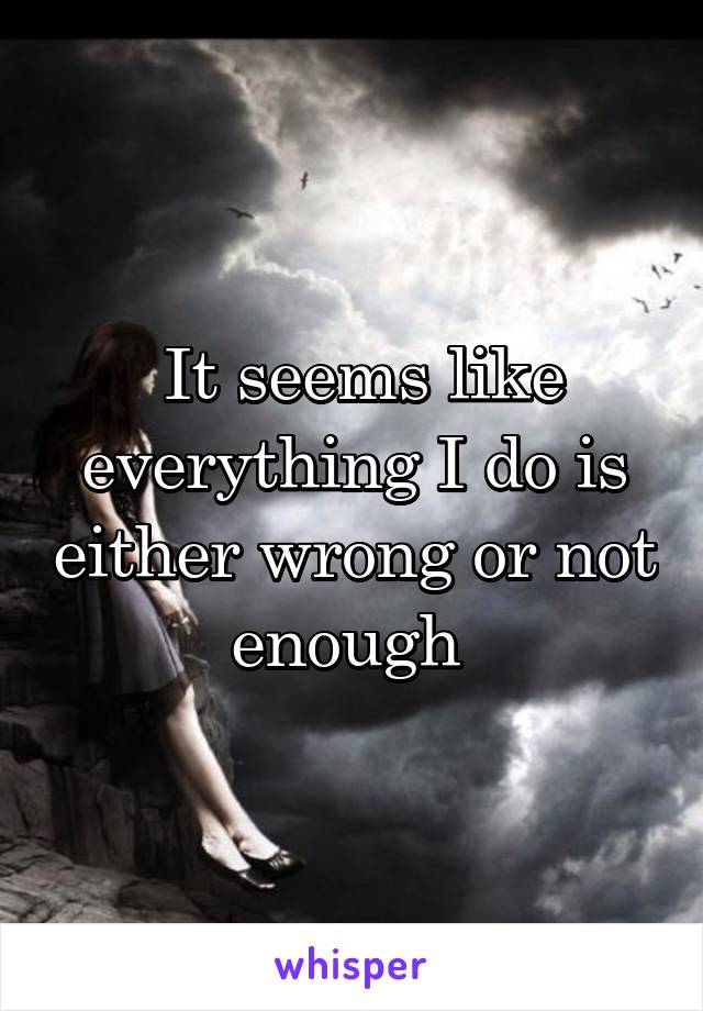  It seems like everything I do is either wrong or not enough 