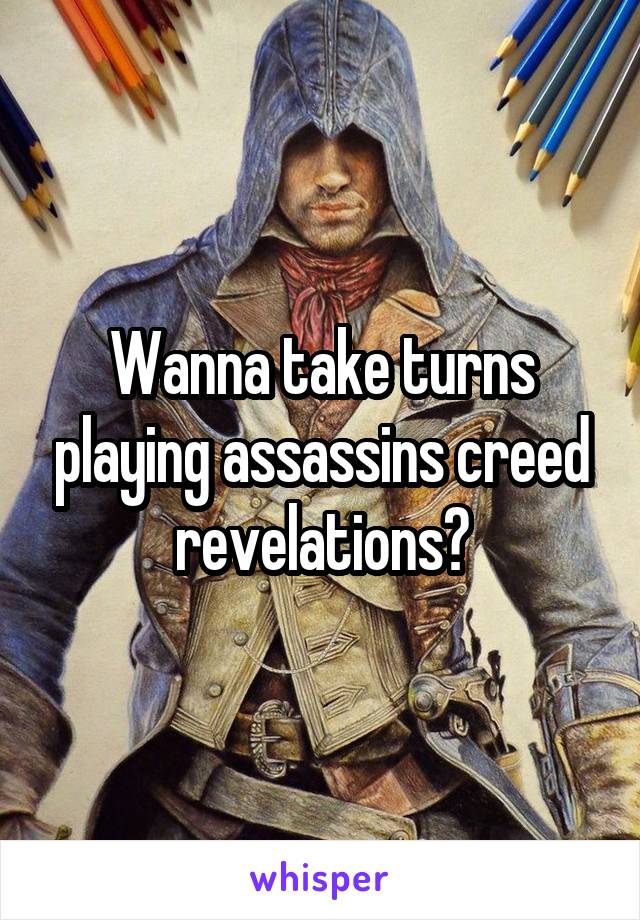 Wanna take turns playing assassins creed revelations?