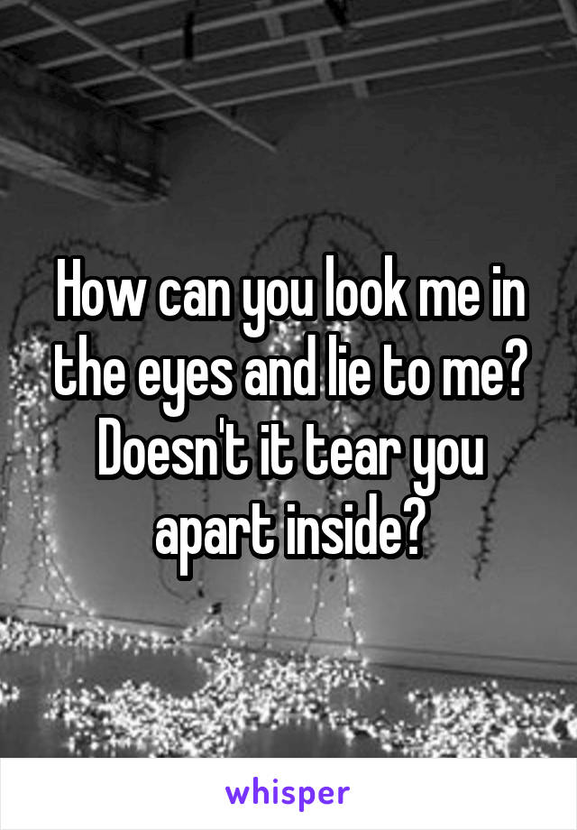 How can you look me in the eyes and lie to me? Doesn't it tear you apart inside?