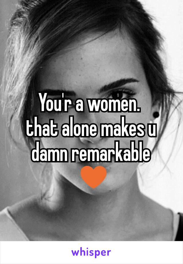 You'r a women. 
that alone makes u
damn remarkable
 ♥