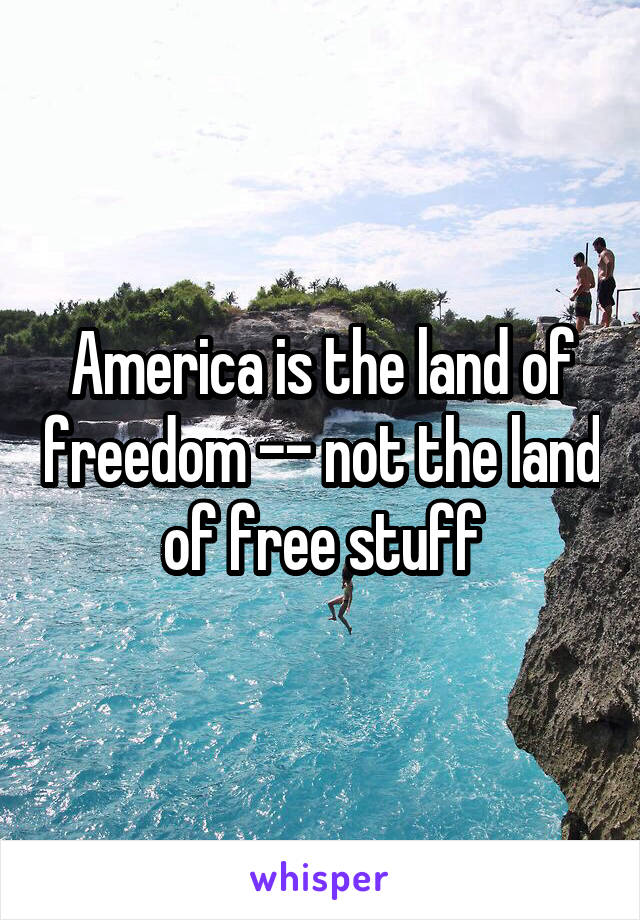 America is the land of freedom -- not the land of free stuff