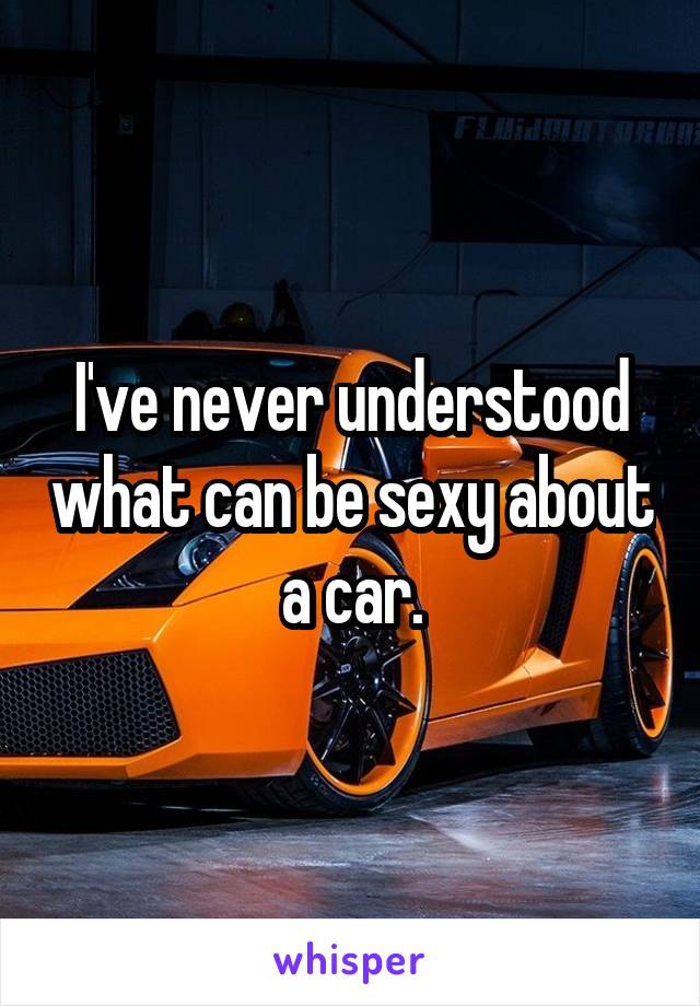 I've never understood what can be sexy about a car.