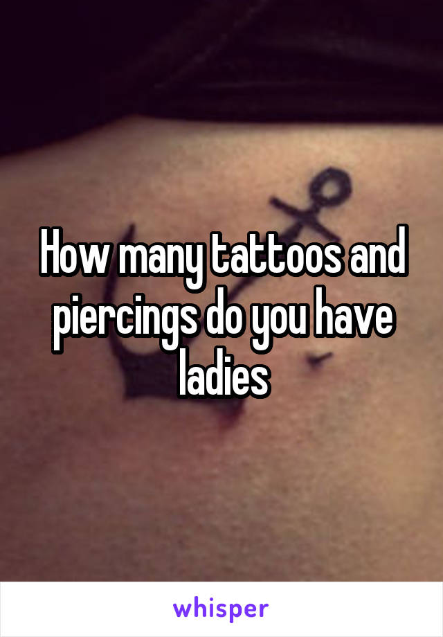 How many tattoos and piercings do you have ladies