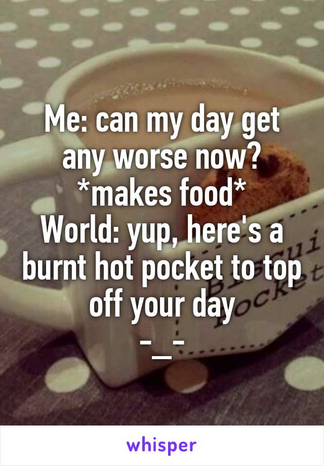 Me: can my day get any worse now?
*makes food*
World: yup, here's a burnt hot pocket to top off your day
-_-