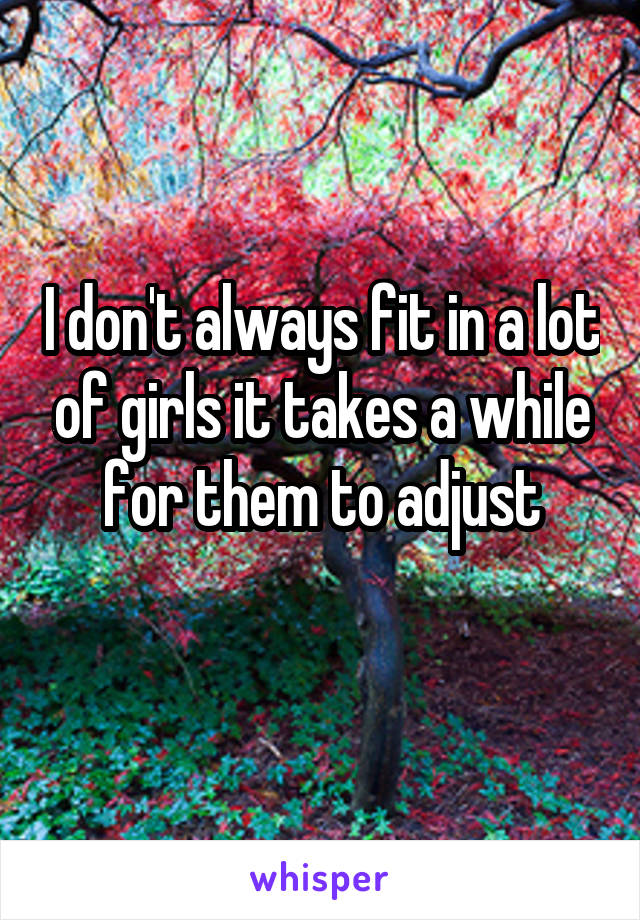 I don't always fit in a lot of girls it takes a while for them to adjust
