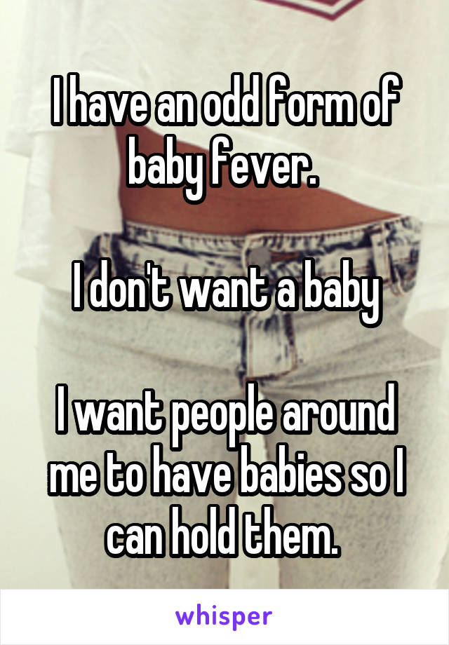 I have an odd form of baby fever. 

I don't want a baby

I want people around me to have babies so I can hold them. 