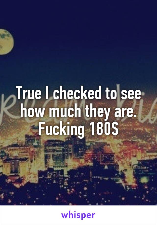 True I checked to see how much they are. Fucking 180$