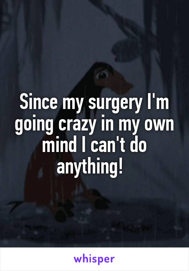 Since my surgery I'm going crazy in my own mind I can't do anything!  