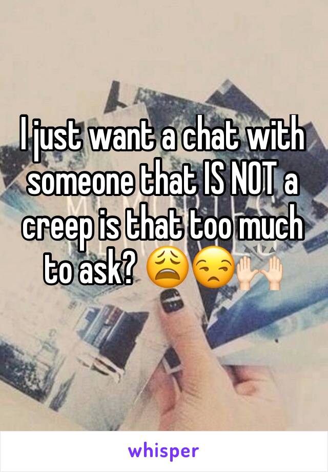 I just want a chat with someone that IS NOT a creep is that too much to ask? 😩😒🙌🏻