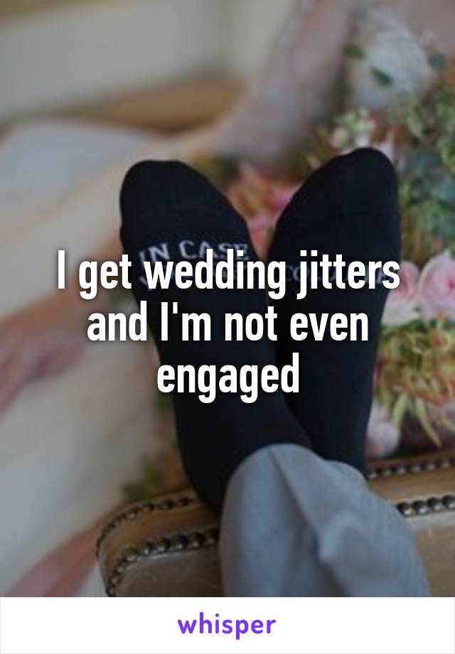 I get wedding jitters
and I'm not even engaged