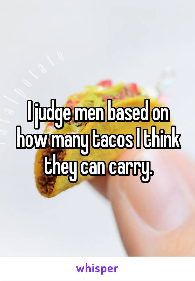 I judge men based on how many tacos I think they can carry.