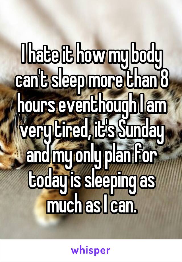 I hate it how my body can't sleep more than 8 hours eventhough I am very tired, it's Sunday and my only plan for today is sleeping as much as I can.