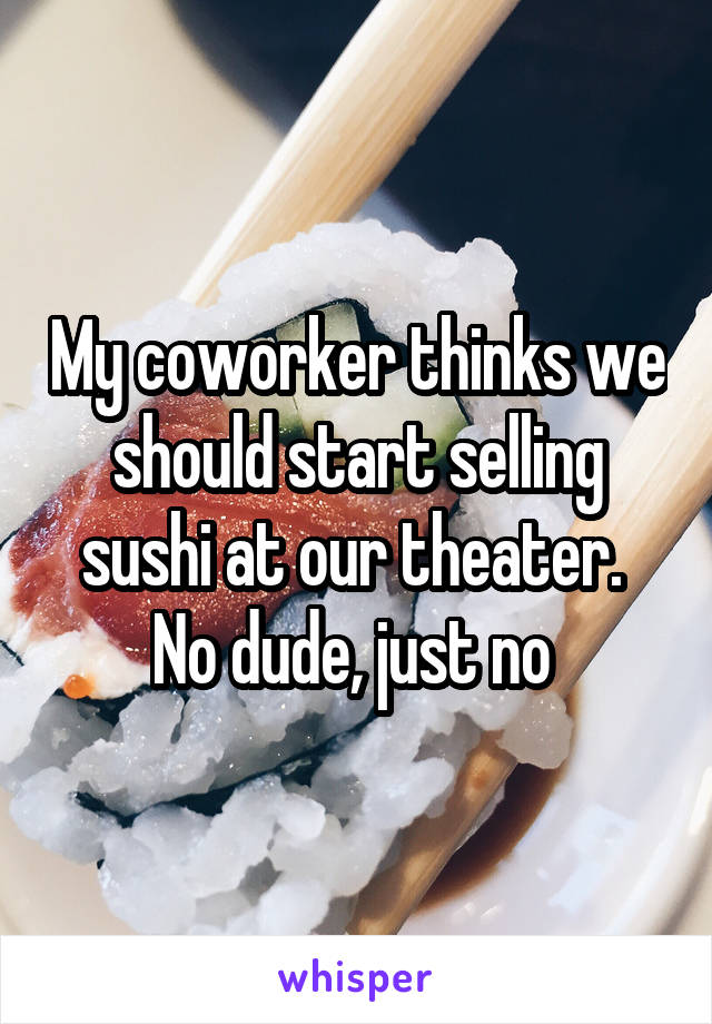 My coworker thinks we should start selling sushi at our theater. 
No dude, just no 