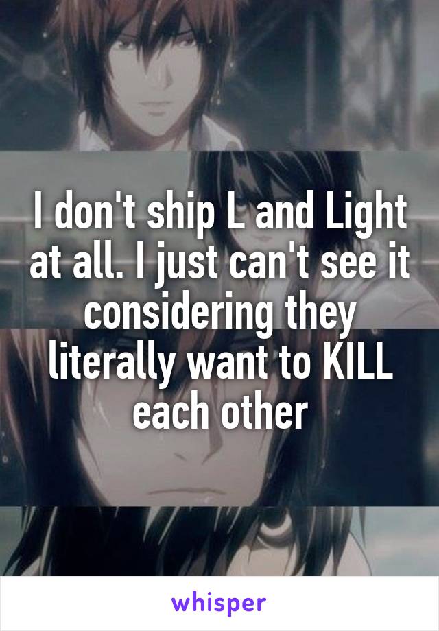 I don't ship L and Light at all. I just can't see it considering they literally want to KILL each other