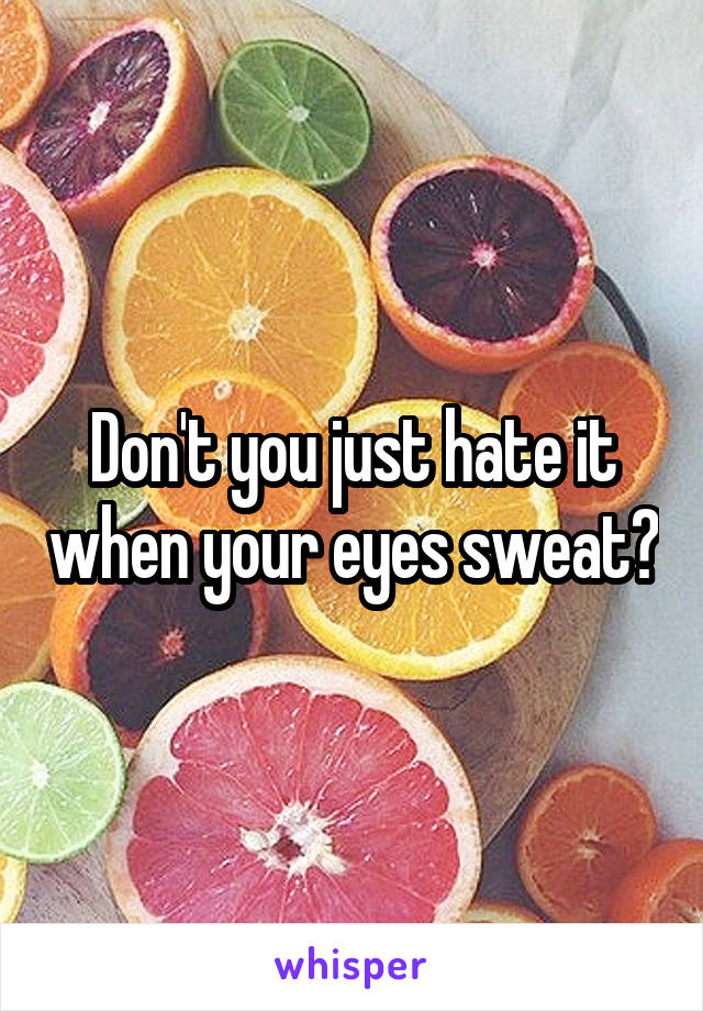 Don't you just hate it when your eyes sweat?