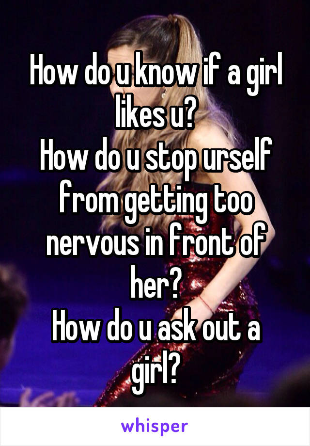 How do u know if a girl likes u?
How do u stop urself from getting too nervous in front of her?
How do u ask out a girl?