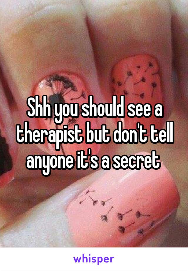 Shh you should see a therapist but don't tell anyone it's a secret 