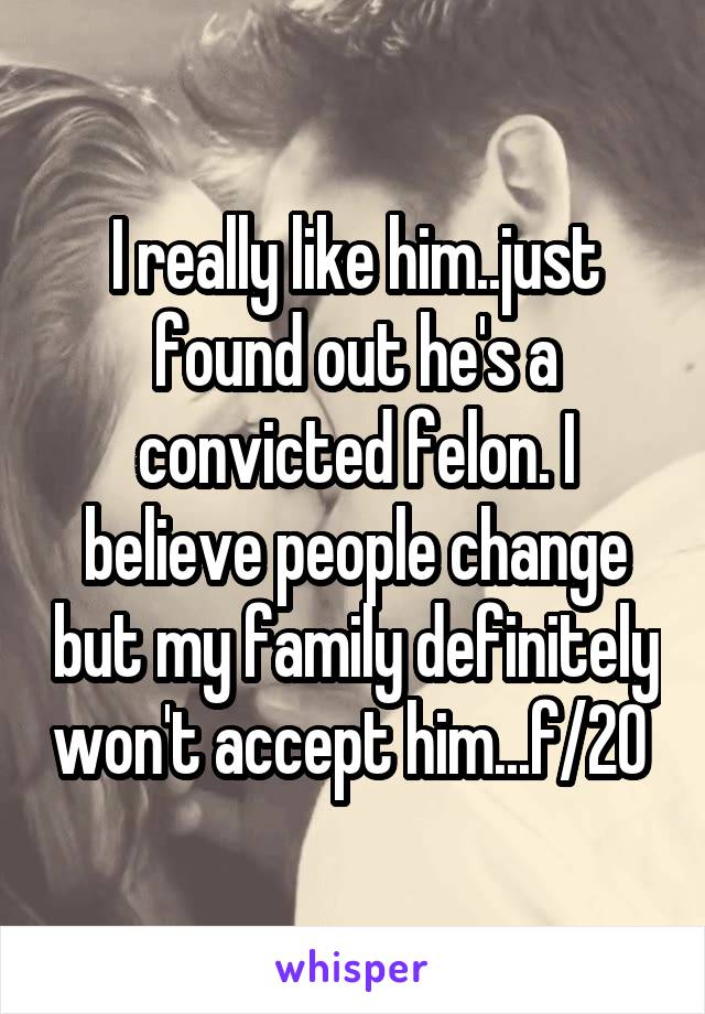 I really like him..just found out he's a convicted felon. I believe people change but my family definitely won't accept him...f/20 