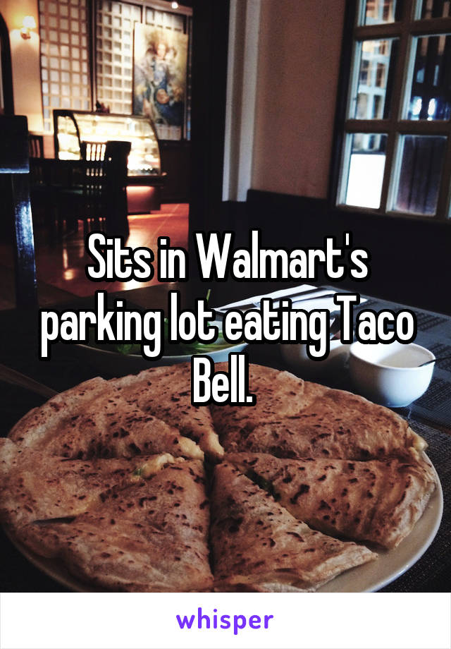 Sits in Walmart's parking lot eating Taco Bell. 