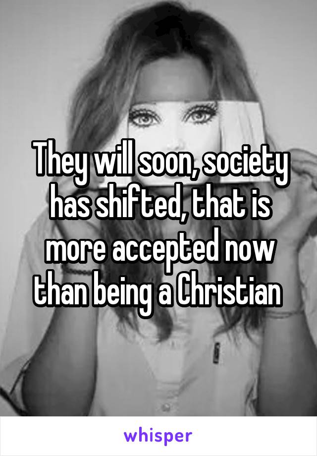 They will soon, society has shifted, that is more accepted now than being a Christian 