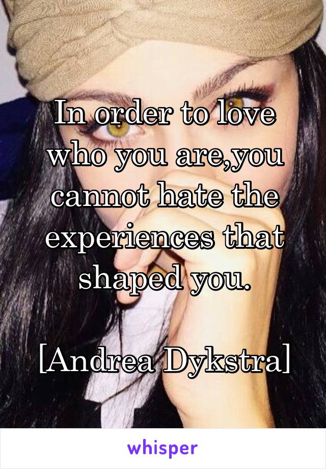 In order to love who you are,you cannot hate the experiences that shaped you.

[Andrea Dykstra]