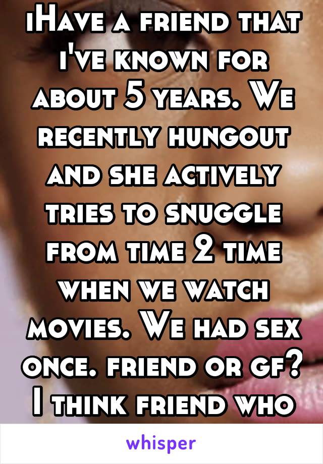 iHave a friend that i've known for about 5 years. We recently hungout and she actively tries to snuggle from time 2 time when we watch movies. We had sex once. friend or gf? I think friend who had fun